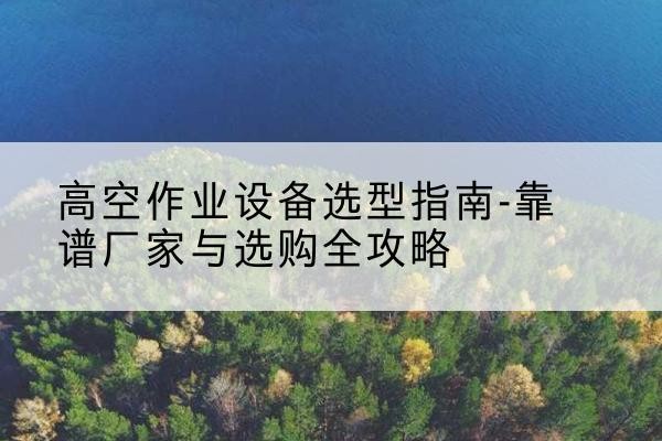 加查升降车厂家-高空作业设备选型指南-靠谱厂家与选购全攻略