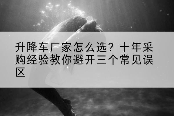 加查升降车厂家-怎么选?十年采购经验教你避开三个常见误区
