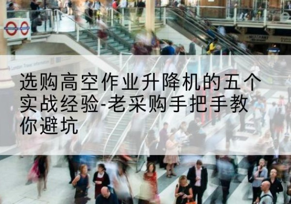 加查高空作业升降机厂家-选购高空作业升降机的五个实战经验-老采购手把手教你避坑