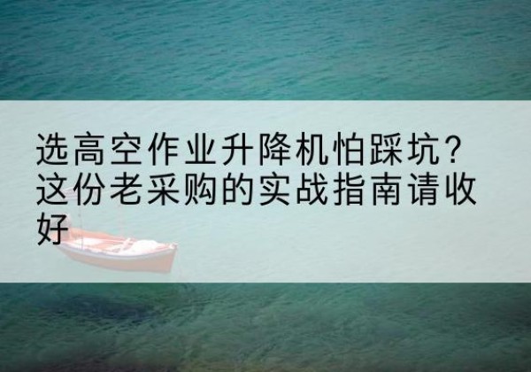 加查高空作业升降机厂家推荐-选高空作业升降机怕踩坑？这份老采购的实战指南请收好