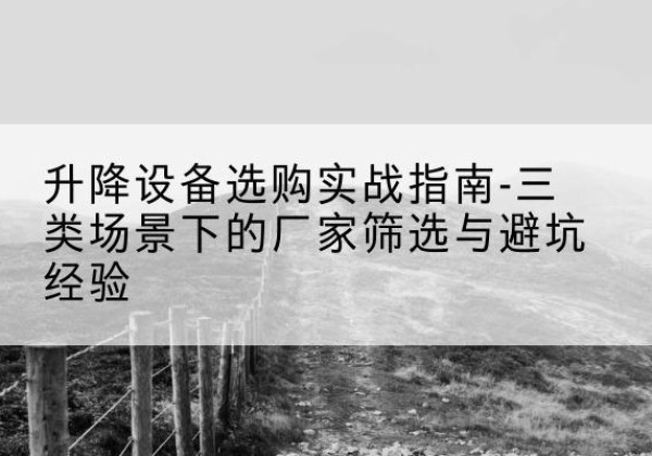 加查移动式升降机厂家推荐-升降设备选购实战指南-三类场景下的厂家筛选与避坑经验