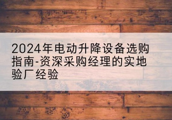 加查电动剪叉升降平台厂家-2024年电动升降设备选购指南-资深采购经理的实地验厂经验
