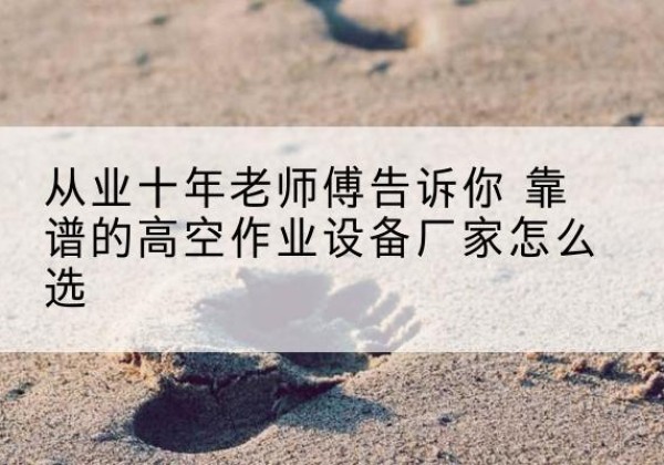 加查高空作业升降机厂家推荐-从业十年老师傅告诉你 靠谱的高空作业设备厂家怎么选