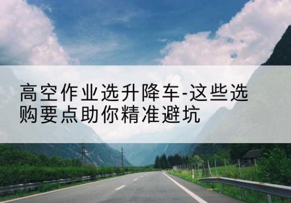 加查升降车厂家-高空作业选升降车-这些选购要点助你*避坑