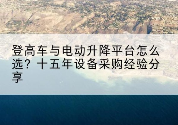 加查登高车厂家厂家-登高车与电动升降平台怎么选？十五年设备采购经验分享