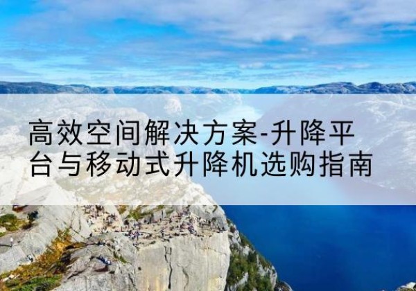 加查升降平台厂家-*空间解决方案-升降平台与移动式升降机选购指南