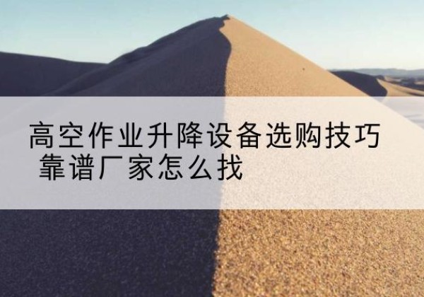 加查电动升降平台厂家推荐-高空作业升降设备选购技巧 靠谱厂家怎么找
