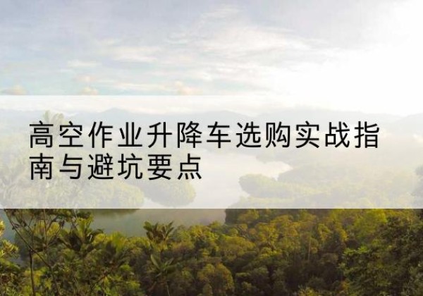 加查升降车怎么选-高空作业升降车选购实战指南与避坑要点