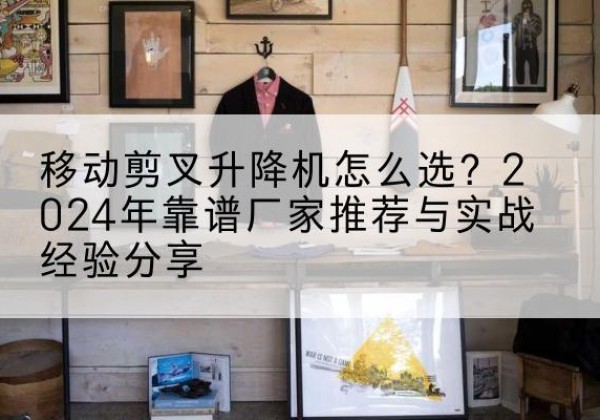 加查升降平台厂家推荐-移动剪叉升降机怎么选？2024年靠谱厂家推荐与实战经验分享