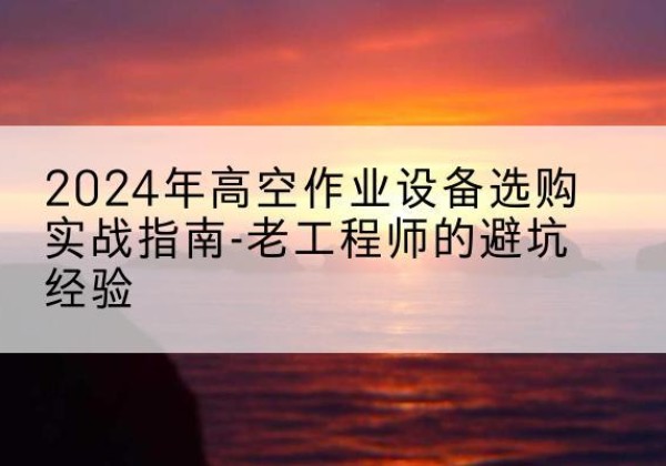 加查高空作业升降机厂家推荐-2024年高空作业设备选购实战指南-老工程师的避坑经验