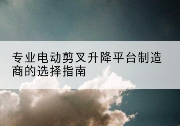 加查电动剪叉升降平台厂家-专业电动剪叉升降平台制造商的选择指南