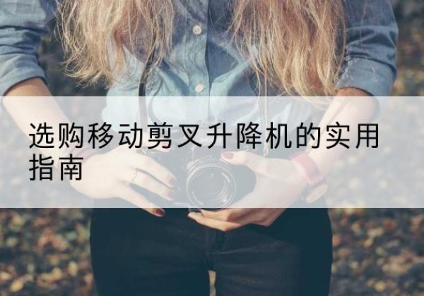 加查移动剪叉升降机怎么选-选购移动剪叉升降机的实用指南