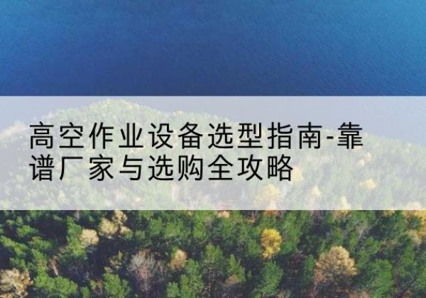 加查升降车厂家-高空作业设备选型指南-靠谱厂家与选购全攻略