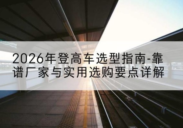 加查登高车厂家推荐-2026年登高车选型指南-靠谱厂家与实用选购要点详解