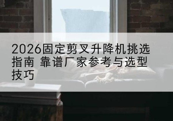 加查固定剪叉升降机厂家推荐-2026固定剪叉升降机挑选指南 靠谱厂家参考与选型技巧