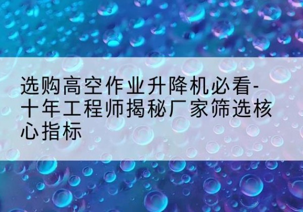 加查高空作业升降机厂家推荐-选购高空作业升降机必看-十年工程师揭秘厂家筛选核心指标