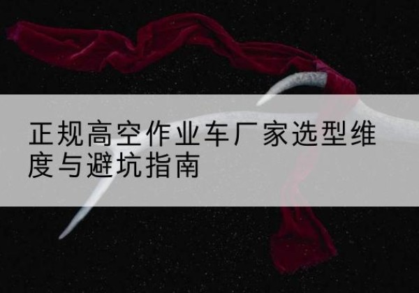 加查高空作业车厂家-正规选型维度与避坑指南
